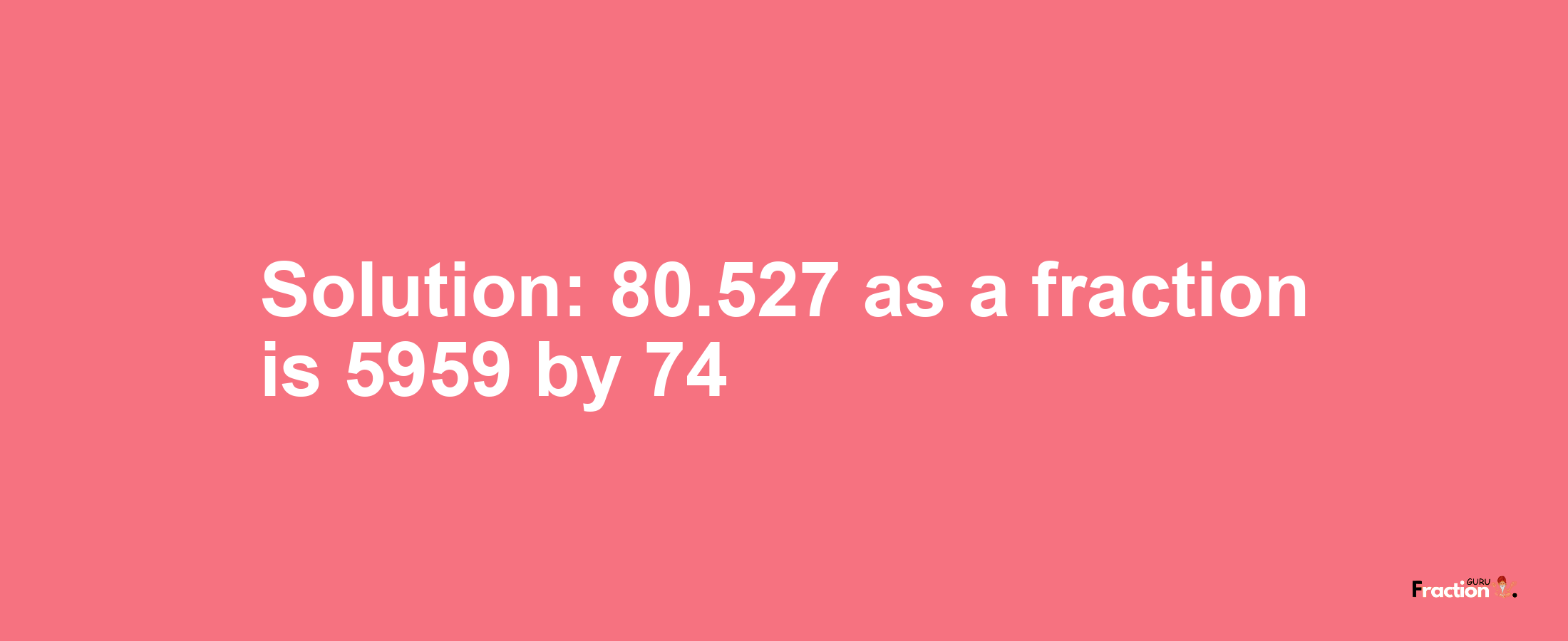 Solution:80.527 as a fraction is 5959/74